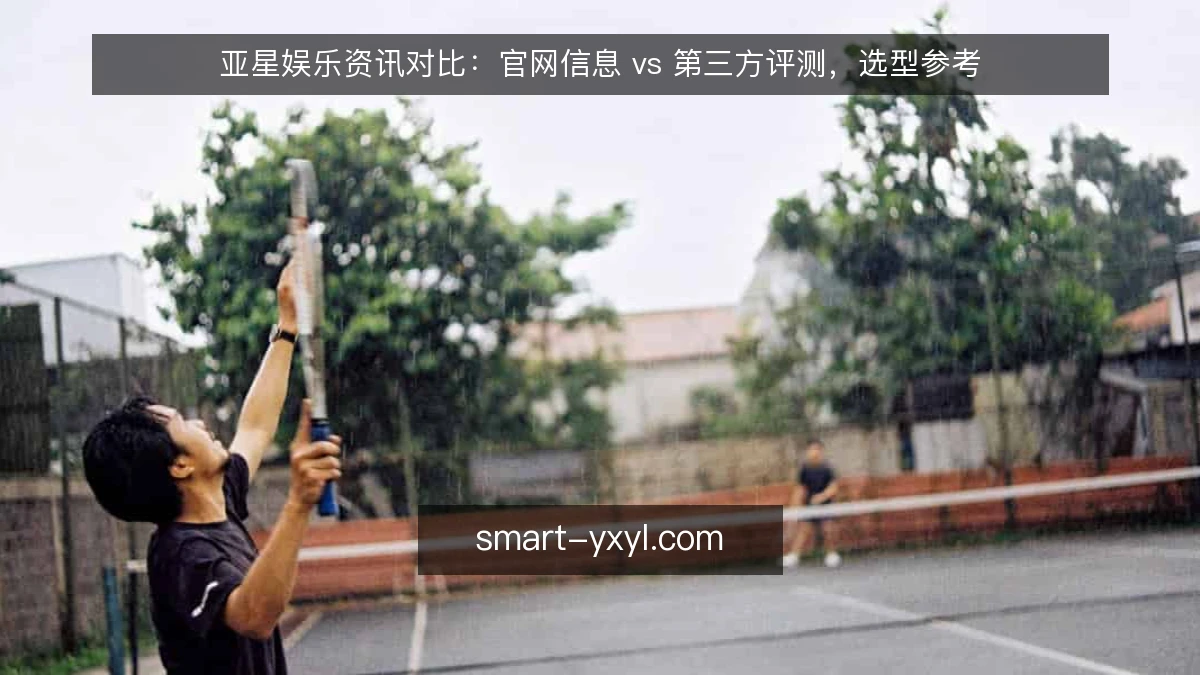 亚星娱乐资讯对比：官网信息 vs 第三方评测，选型参考