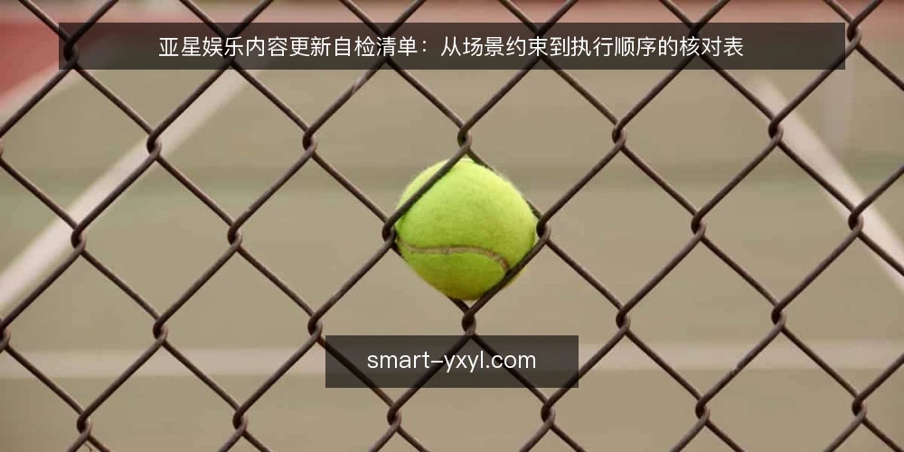 亚星娱乐内容更新自检清单：从场景约束到执行顺序的核对表 — 为什么现在需要审计内容更新流程 配图