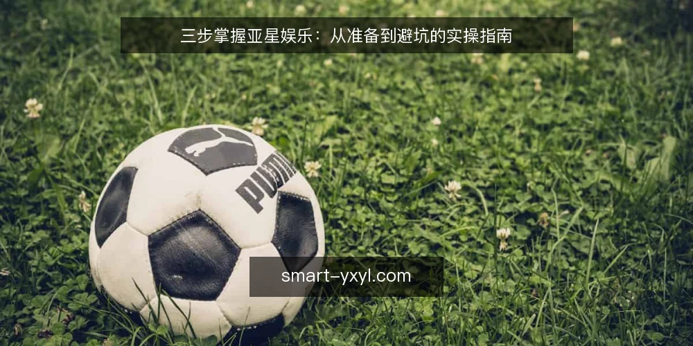 三步掌握亚星娱乐：从准备到避坑的实操指南 — 准备：明确你的使用场景与目标 配图