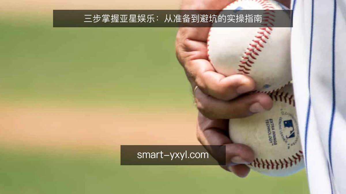 三步掌握亚星娱乐：从准备到避坑的实操指南