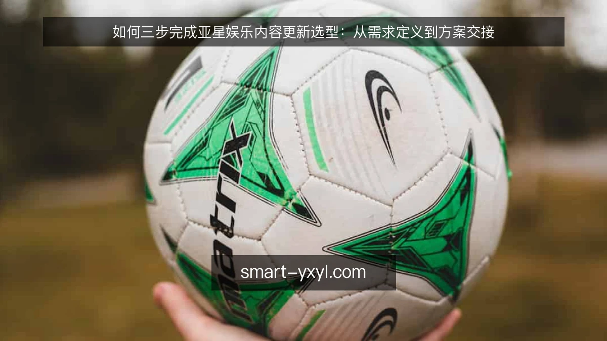 如何三步完成亚星娱乐内容更新选型：从需求定义到方案交接