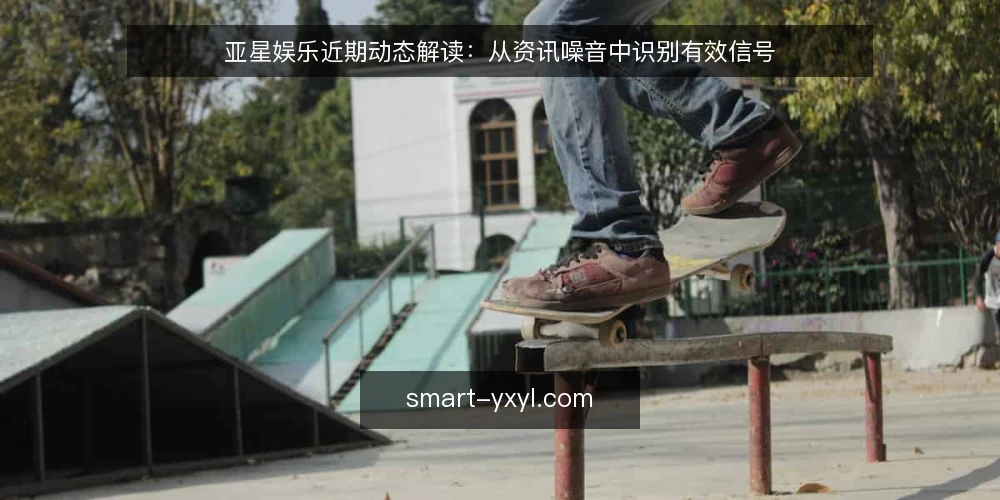 亚星娱乐近期动态解读：从资讯噪音中识别有效信号 — 近期资讯密集，误读集中在哪 配图