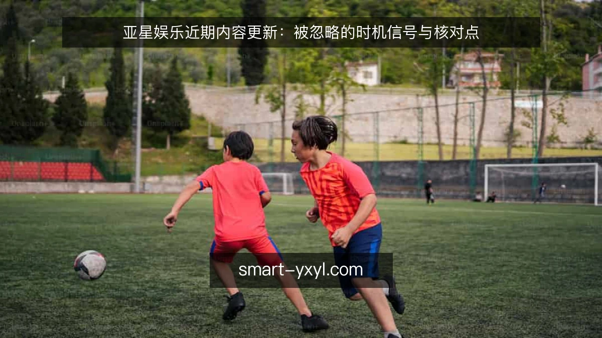 亚星娱乐近期内容更新：被忽略的时机信号与核对点