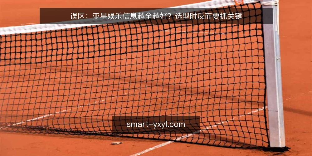 误区：亚星娱乐信息越全越好？选型时反而要抓关键 — 误区：信息越多越有把握 配图