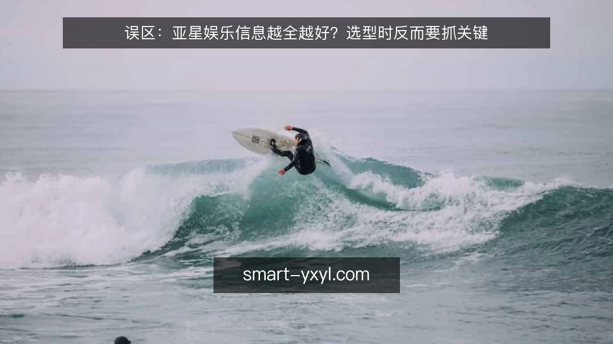误区：亚星娱乐信息越全越好？选型时反而要抓关键