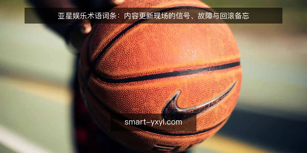 亚星娱乐术语词条：内容更新现场的信号、故障与回滚备忘 — 要盯的信号 term：现场观察清单 配图