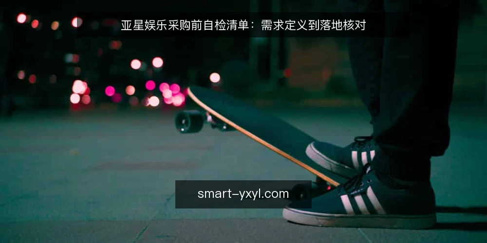 亚星娱乐采购前自检清单:需求定义到落地核对 — 需求定义:先写清要解决的问题 配图