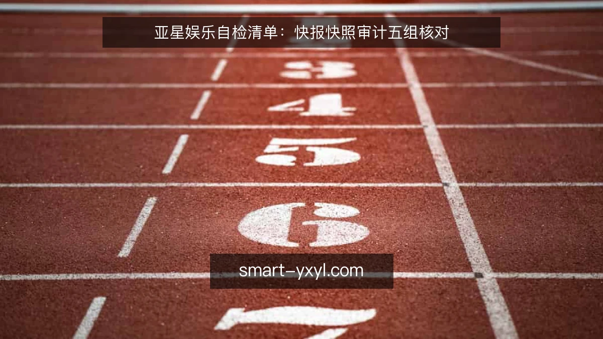 亚星娱乐自检清单:快报快照审计五组核对