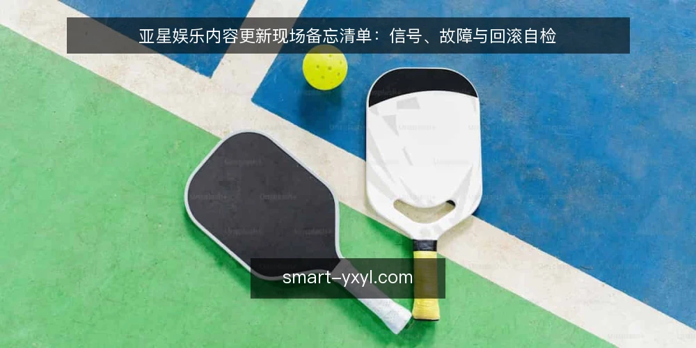 亚星娱乐内容更新现场备忘清单:信号、故障与回滚自检 — 现场先看哪些信号 配图