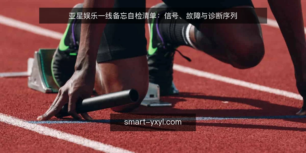 亚星娱乐一线备忘自检清单：信号、故障与诊断序列 — 值得盯住的现场信号 配图